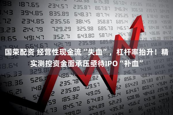国荣配资 经营性现金流“失血”，杠杆率抬升！精实测控资金面承压亟待IPO“补血”