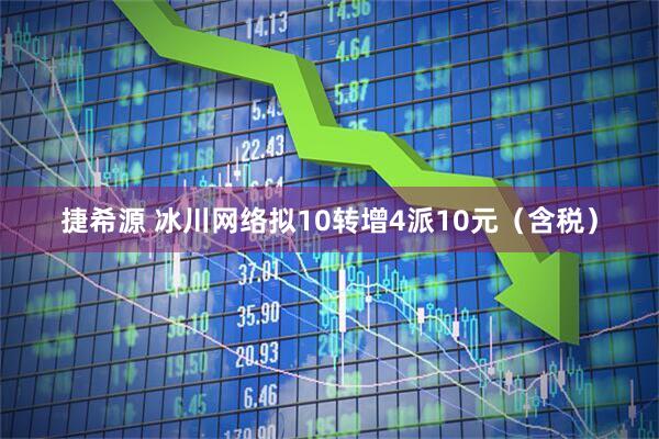 捷希源 冰川网络拟10转增4派10元（含税）