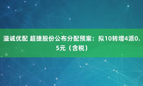 溢诚优配 超捷股份公布分配预案：拟10转增4派0.5元（含税）