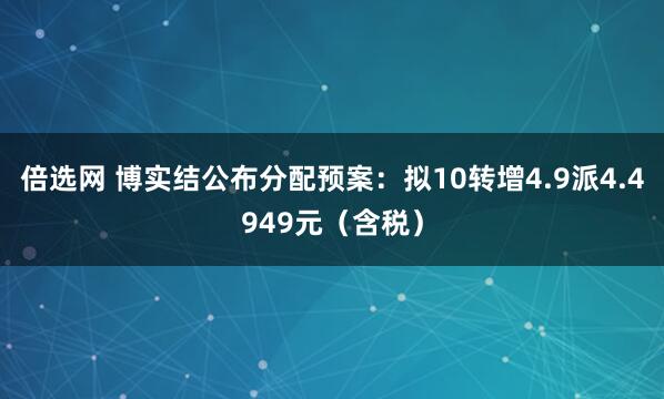 倍选网 博实结公布分配预案：拟10转增4.9派4.4949元（含税）