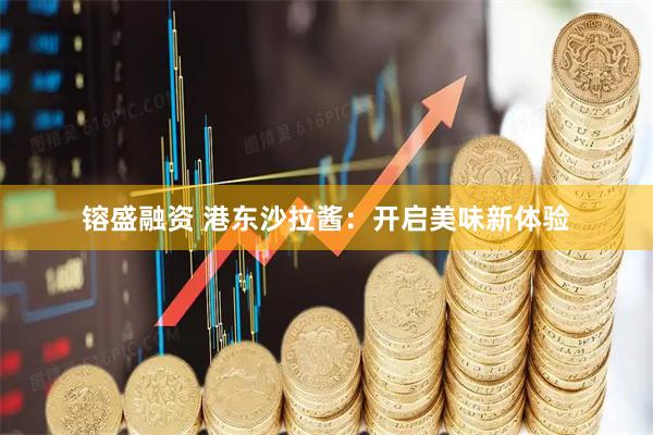 镕盛融资 港东沙拉酱：开启美味新体验