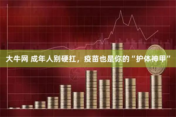 大牛网 成年人别硬扛，疫苗也是你的“护体神甲”