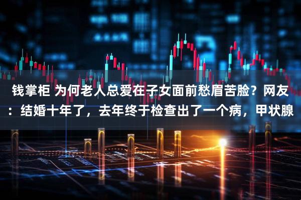 钱掌柜 为何老人总爱在子女面前愁眉苦脸？网友：结婚十年了，去年终于检查出了一个病，甲状腺