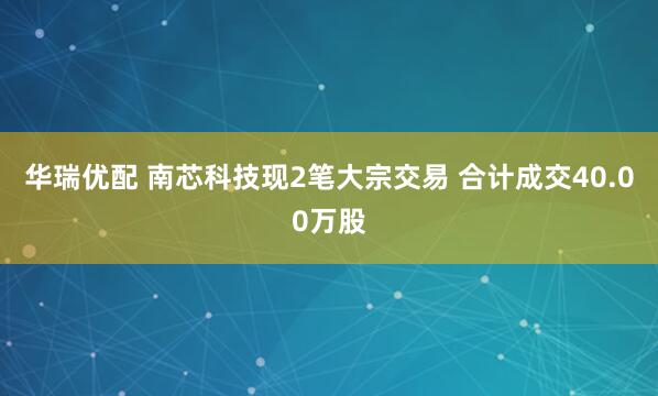 华瑞优配 南芯科技现2笔大宗交易 合计成交40.00万股