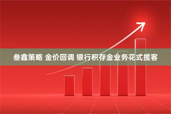 叁鑫策略 金价回调 银行积存金业务花式揽客