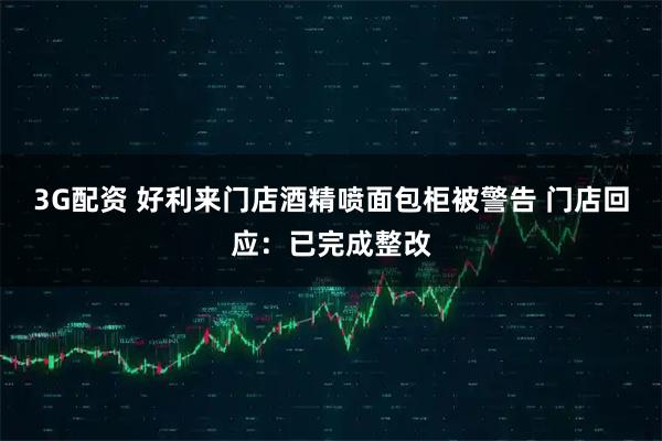 3G配资 好利来门店酒精喷面包柜被警告 门店回应：已完成整改