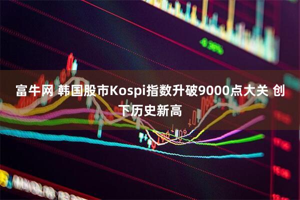 富牛网 韩国股市Kospi指数升破9000点大关 创下历史新高
