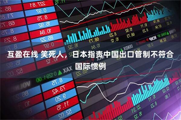 互盈在线 笑死人，日本指责中国出口管制不符合国际惯例