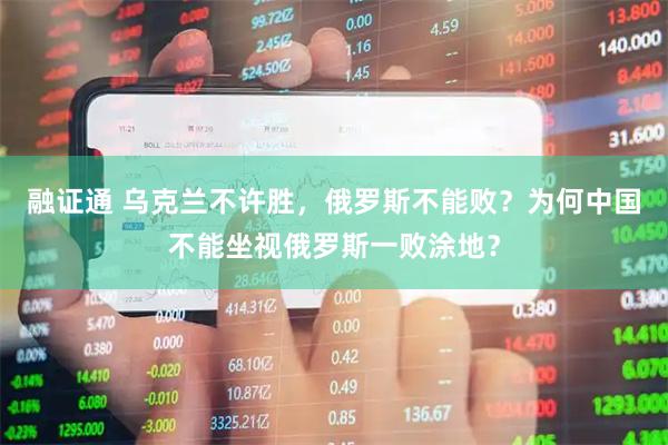 融证通 乌克兰不许胜，俄罗斯不能败？为何中国不能坐视俄罗斯一败涂地？