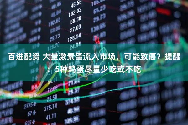 百进配资 大量激素蛋流入市场，可能致癌？提醒：5种鸡蛋尽量少吃或不吃