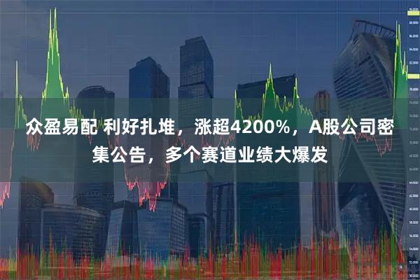 众盈易配 利好扎堆，涨超4200%，A股公司密集公告，多个赛道业绩大爆发