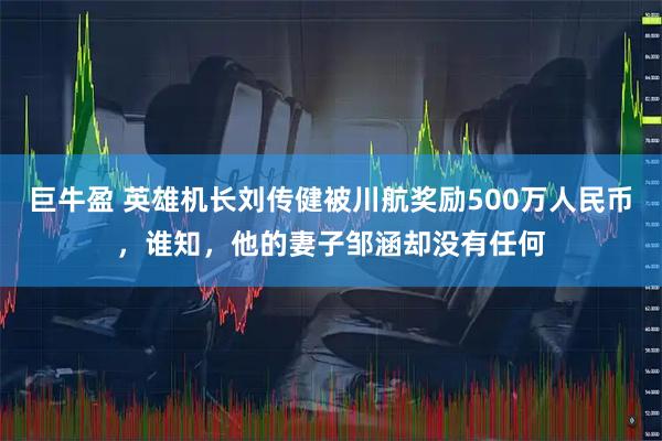 巨牛盈 英雄机长刘传健被川航奖励500万人民币，谁知，他的妻子邹涵却没有任何