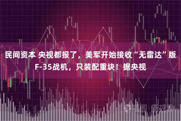 民间资本 央视都报了，美军开始接收“无雷达”版F-35战机，只装配重块！据央视