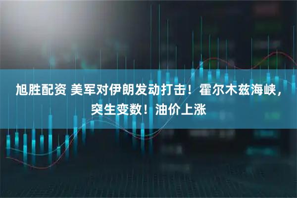 旭胜配资 美军对伊朗发动打击!霍尔木兹海峡,突生变数!油价上涨