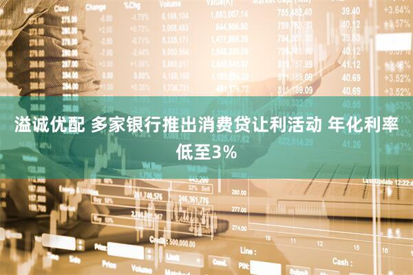 溢诚优配 多家银行推出消费贷让利活动 年化利率低至3%