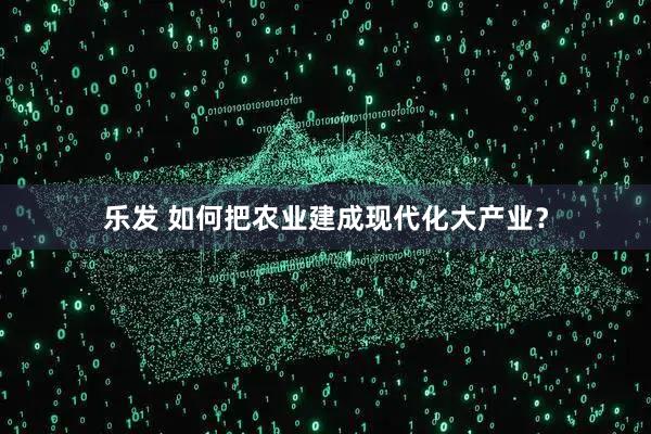 乐发 如何把农业建成现代化大产业?