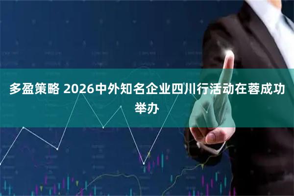 多盈策略 2026中外知名企业四川行活动在蓉成功举办