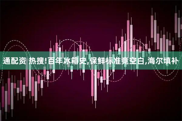 通配资 热搜!百年冰箱史,保鲜标准竟空白,海尔填补