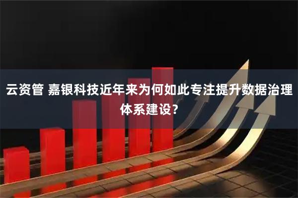 云资管 嘉银科技近年来为何如此专注提升数据治理体系建设?