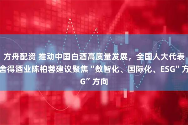 方舟配资 推动中国白酒高质量发展，全国人大代表、舍得酒业陈柏蓉建议聚焦“数智化、国际化、ESG”方向