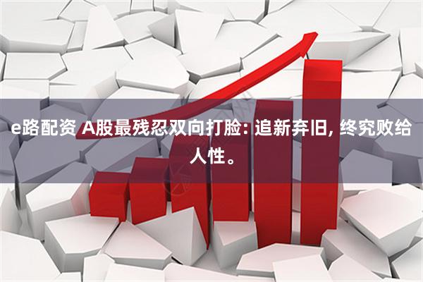 e路配资 A股最残忍双向打脸: 追新弃旧, 终究败给人性。