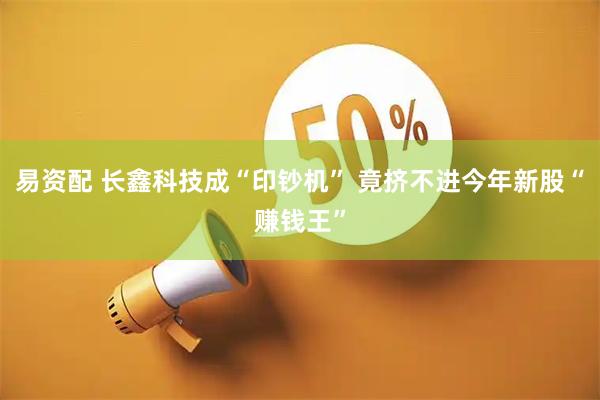 易资配 长鑫科技成“印钞机” 竟挤不进今年新股“赚钱王”