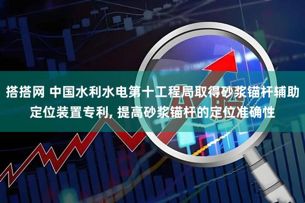 搭搭网 中国水利水电第十工程局取得砂浆锚杆辅助定位装置专利, 提高砂浆锚杆的定位准确性