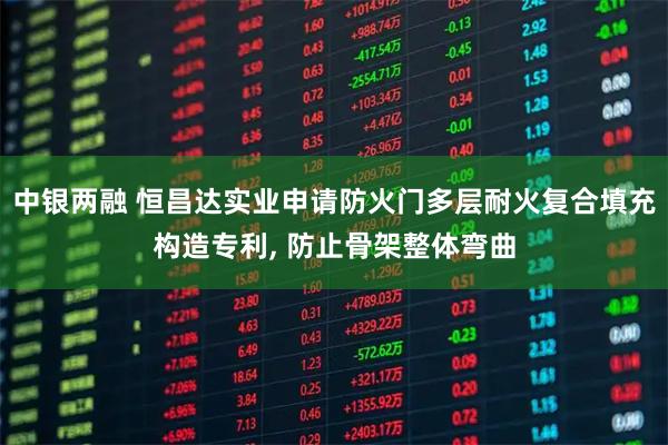 中银两融 恒昌达实业申请防火门多层耐火复合填充构造专利, 防止骨架整体弯曲