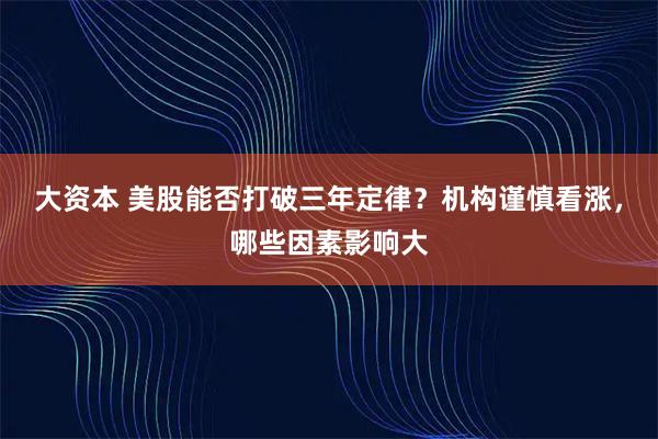 大资本 美股能否打破三年定律？机构谨慎看涨，哪些因素影响大