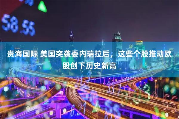 贵海国际 美国突袭委内瑞拉后，这些个股推动欧股创下历史新高