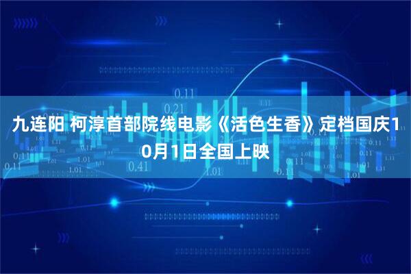 九连阳 柯淳首部院线电影《活色生香》定档国庆10月1日全国上映