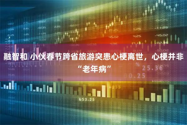 融智和 小伙春节跨省旅游突患心梗离世，心梗并非“老年病”
