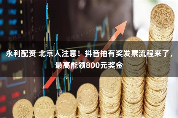永利配资 北京人注意！抖音抽有奖发票流程来了，最高能领800元奖金