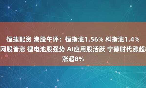 恒捷配资 港股午评：恒指涨1.56% 科指涨1.4% 科网股普涨 锂电池股强势 AI应用股活跃 宁德时代涨超8%