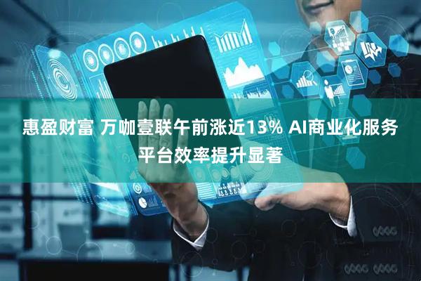 惠盈财富 万咖壹联午前涨近13% AI商业化服务平台效率提升显著
