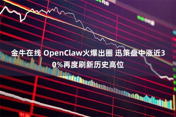 金牛在线 OpenClaw火爆出圈 迅策盘中涨近30%再度刷新历史高位