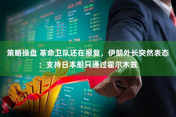 策略操盘 革命卫队还在报复，伊朗外长突然表态：支持日本船只通过霍尔木兹