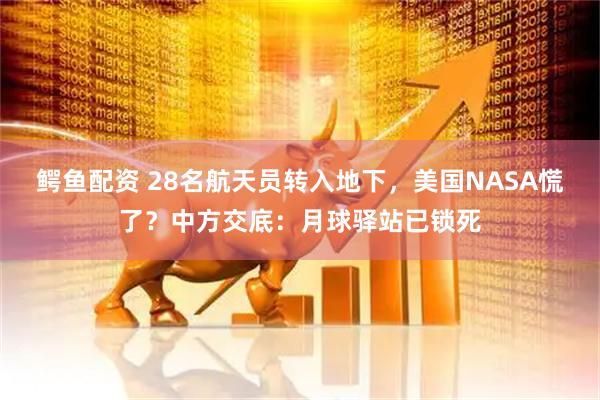 鳄鱼配资 28名航天员转入地下，美国NASA慌了？中方交底：月球驿站已锁死