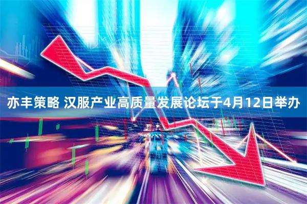 亦丰策略 汉服产业高质量发展论坛于4月12日举办