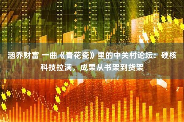 涵乔财富 一曲《青花瓷》里的中关村论坛：硬核科技拉满，成果从书架到货架