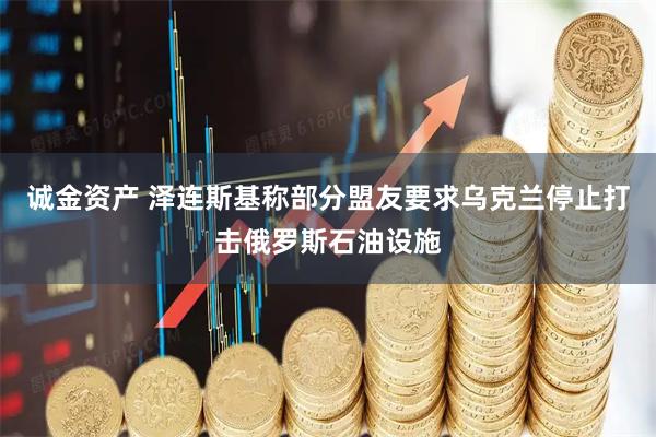诚金资产 泽连斯基称部分盟友要求乌克兰停止打击俄罗斯石油设施