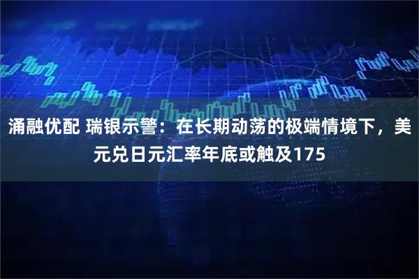 涌融优配 瑞银示警：在长期动荡的极端情境下，美元兑日元汇率年底或触及175