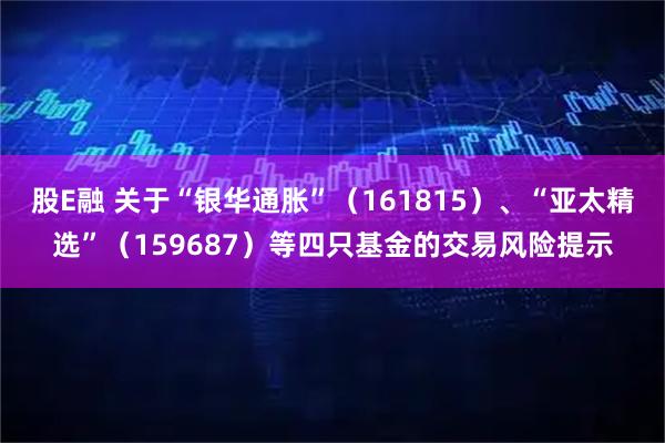 股E融 关于“银华通胀”（161815）、“亚太精选”（159687）等四只基金的交易风险提示