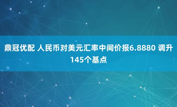 鼎冠优配 人民币对美元汇率中间价报6.8880 调升145个基点