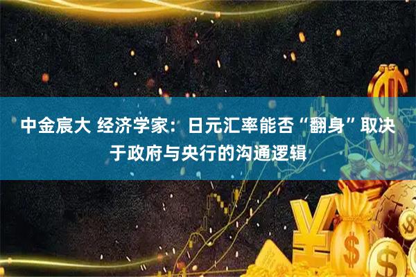 中金宸大 经济学家：日元汇率能否“翻身”取决于政府与央行的沟通逻辑