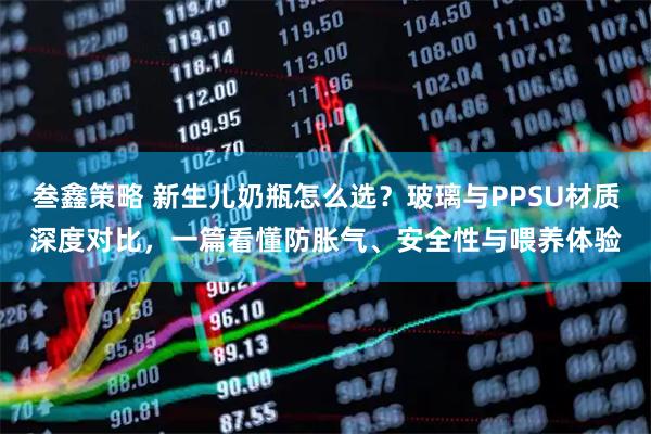叁鑫策略 新生儿奶瓶怎么选？玻璃与PPSU材质深度对比，一篇看懂防胀气、安全性与喂养体验