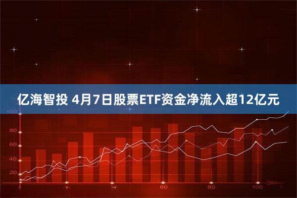 亿海智投 4月7日股票ETF资金净流入超12亿元