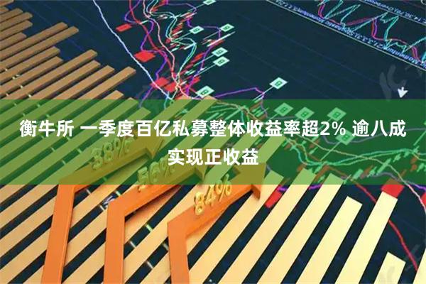 衡牛所 一季度百亿私募整体收益率超2% 逾八成实现正收益