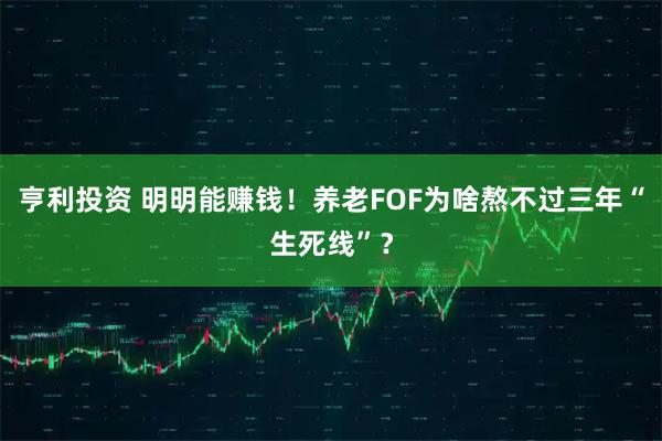 亨利投资 明明能赚钱！养老FOF为啥熬不过三年“生死线”？