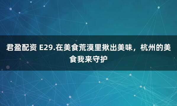 君盈配资 E29.在美食荒漠里揪出美味，杭州的美食我来守护